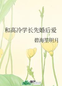 和高冷学长先婚后爱by碧海笙明月百度云