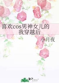 喜欢cos男神女儿的我穿越后免费阅读